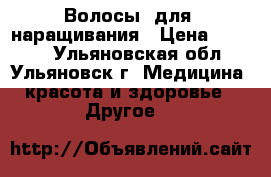 Волосы  для  наращивания › Цена ­ 4 200 - Ульяновская обл., Ульяновск г. Медицина, красота и здоровье » Другое   